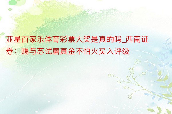 亚星百家乐体育彩票大奖是真的吗_西南证券：赐与苏试磨真金不怕火买入评级