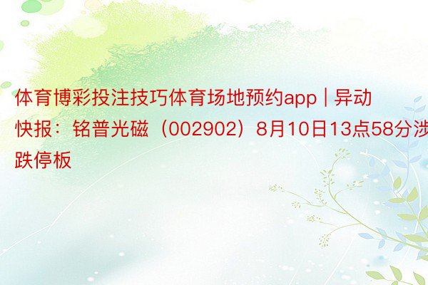 体育博彩投注技巧体育场地预约app | 异动快报：铭普光磁（002902）8月10日13点58分涉及跌停板