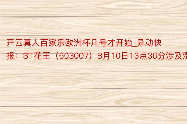 开云真人百家乐欧洲杯几号才开始_异动快报：ST花王（603007）8月10日13点36分涉及涨停板