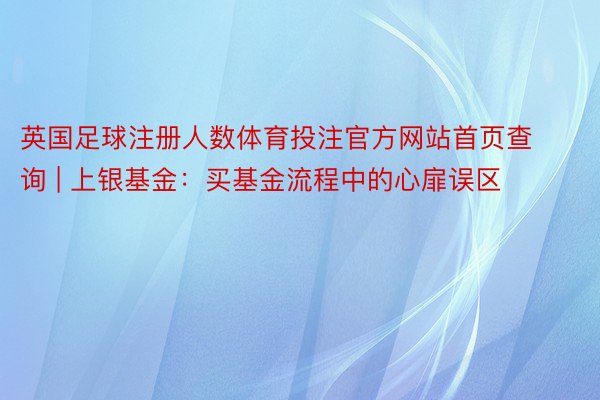 英国足球注册人数体育投注官方网站首页查询 | 上银基金：买基金流程中的心扉误区