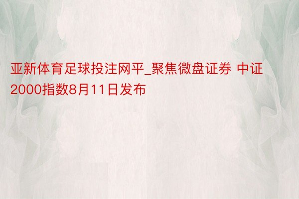 亚新体育足球投注网平_聚焦微盘证券 中证2000指数8月11日发布