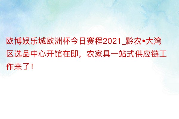 欧博娱乐城欧洲杯今日赛程2021_黔农•大湾区选品中心开馆在即，农家具一站式供应链工作来了！