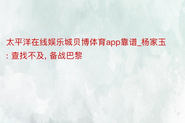 太平洋在线娱乐城贝博体育app靠谱_杨家玉: 查找不及, 备战巴黎