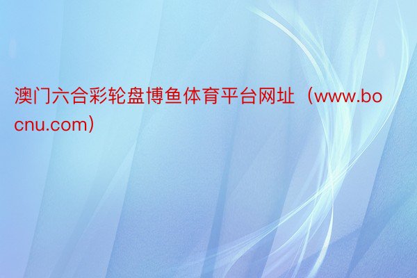 澳门六合彩轮盘博鱼体育平台网址（www.bocnu.com）
