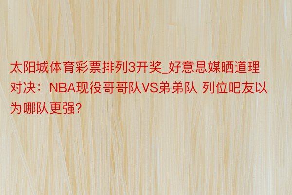 太阳城体育彩票排列3开奖_好意思媒晒道理对决：NBA现役哥哥队VS弟弟队 列位吧友以为哪队更强？