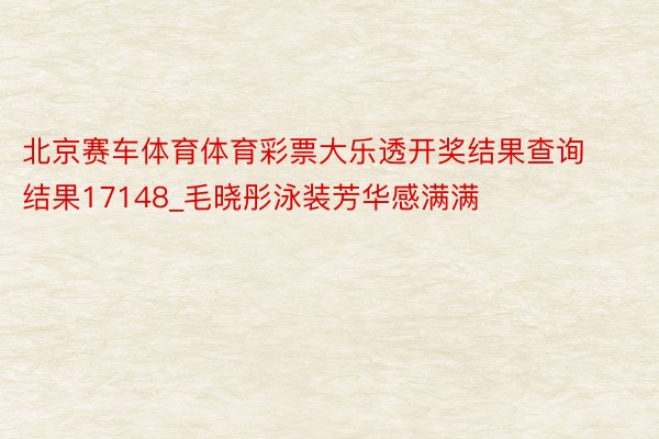 北京赛车体育体育彩票大乐透开奖结果查询结果17148_毛晓彤泳装芳华感满满