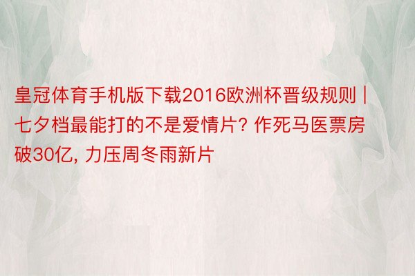 皇冠体育手机版下载2016欧洲杯晋级规则 | 七夕档最能打的不是爱情片? 作死马医票房破30亿, 力压周冬雨新片