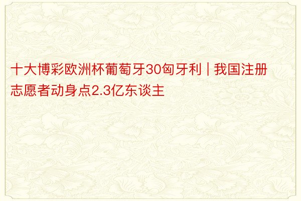 十大博彩欧洲杯葡萄牙30匈牙利 | 我国注册志愿者动身点2.3亿东谈主