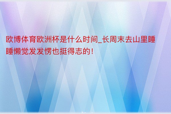 欧博体育欧洲杯是什么时间_长周末去山里睡睡懒觉发发愣也挺得志的!