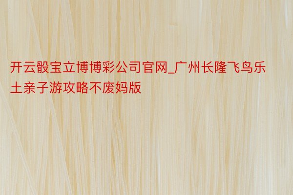 开云骰宝立博博彩公司官网_广州长隆飞鸟乐土亲子游攻略不废妈版