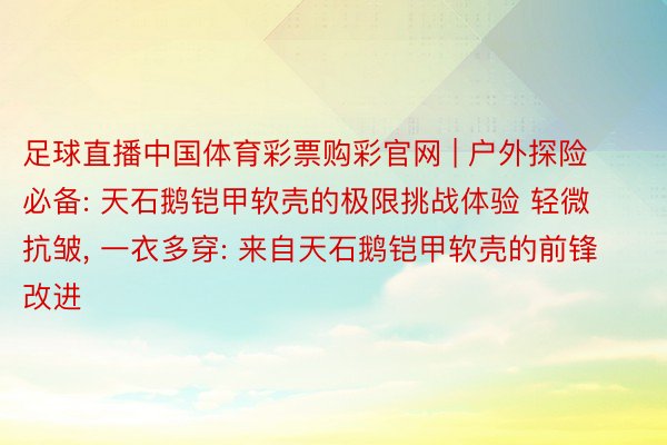 足球直播中国体育彩票购彩官网 | 户外探险必备: 天石鹅铠甲软壳的极限挑战体验 轻微抗皱, 一衣多穿: 来自天石鹅铠甲软壳的前锋改进