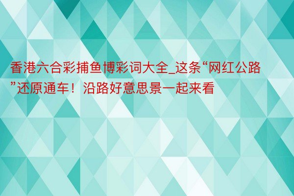 香港六合彩捕鱼博彩词大全_这条“网红公路”还原通车！沿路好意思景一起来看