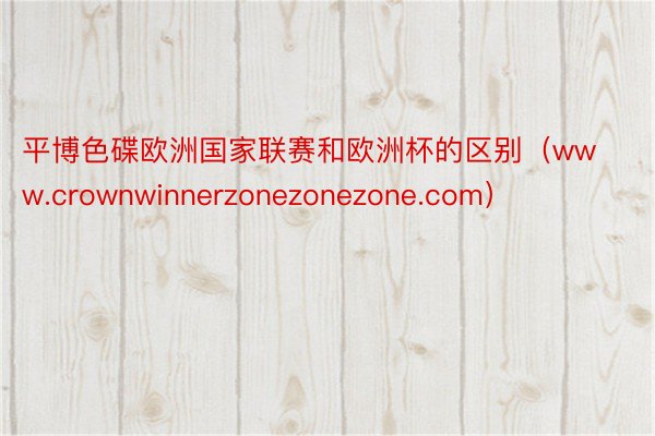 平博色碟欧洲国家联赛和欧洲杯的区别（www.crownwinnerzonezonezone.com）
