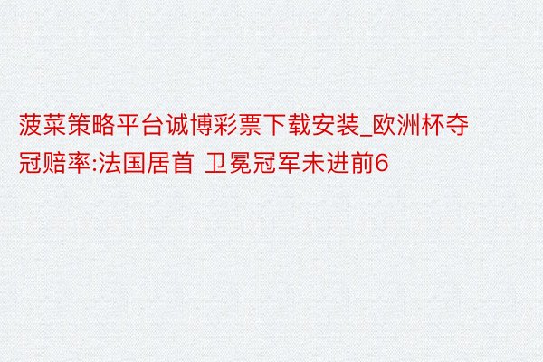菠菜策略平台诚博彩票下载安装_欧洲杯夺冠赔率:法国居首 卫冕冠军未进前6