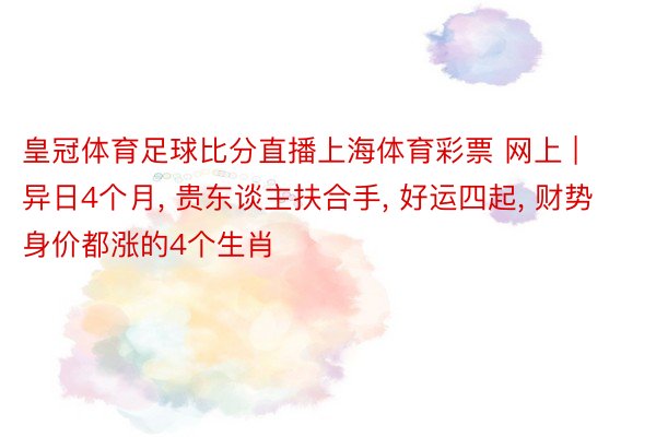 皇冠体育足球比分直播上海体育彩票 网上 | 异日4个月, 贵东谈主扶合手, 好运四起, 财势身价都涨的4个生肖
