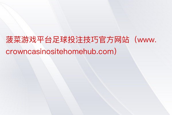 菠菜游戏平台足球投注技巧官方网站（www.crowncasinositehomehub.com）