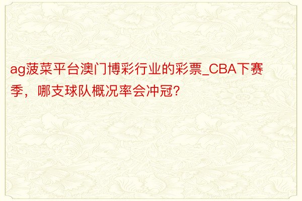 ag菠菜平台澳门博彩行业的彩票_CBA下赛季，哪支球队概况率会冲冠？