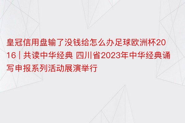 皇冠信用盘输了没钱给怎么办足球欧洲杯2016 | 共读中华经典 四川省2023年中华经典诵写申报系列活动展演举行