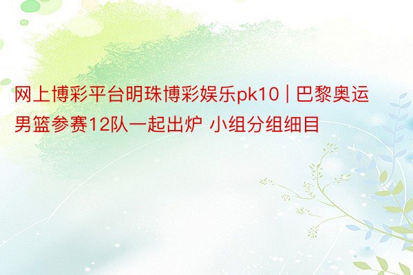 网上博彩平台明珠博彩娱乐pk10 | 巴黎奥运男篮参赛12队一起出炉 小组分组细目