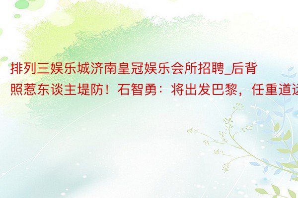 排列三娱乐城济南皇冠娱乐会所招聘_后背照惹东谈主堤防！石智勇：将出发巴黎，任重道远
