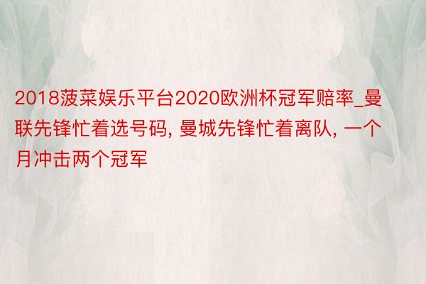 2018菠菜娱乐平台2020欧洲杯冠军赔率_曼联先锋忙着选号码, 曼城先锋忙着离队, 一个月冲击两个冠军
