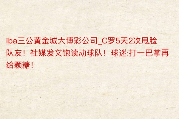 iba三公黄金城大博彩公司_C罗5天2次甩脸队友！社媒发文饱读动球队！球迷:打一巴掌再给颗糖！