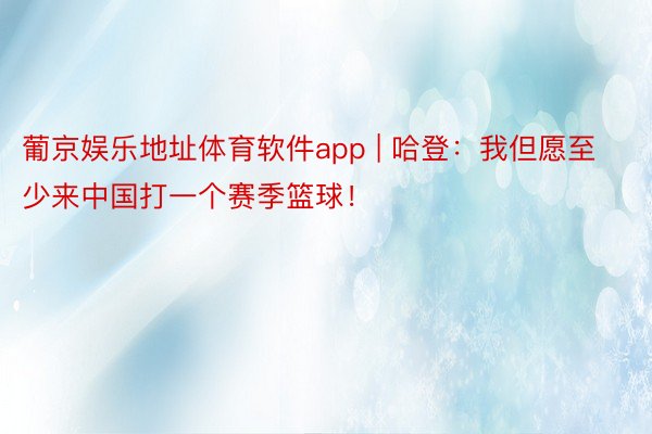 葡京娱乐地址体育软件app | 哈登：我但愿至少来中国打一个赛季篮球！