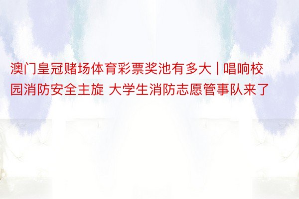 澳门皇冠赌场体育彩票奖池有多大 | 唱响校园消防安全主旋 大学生消防志愿管事队来了