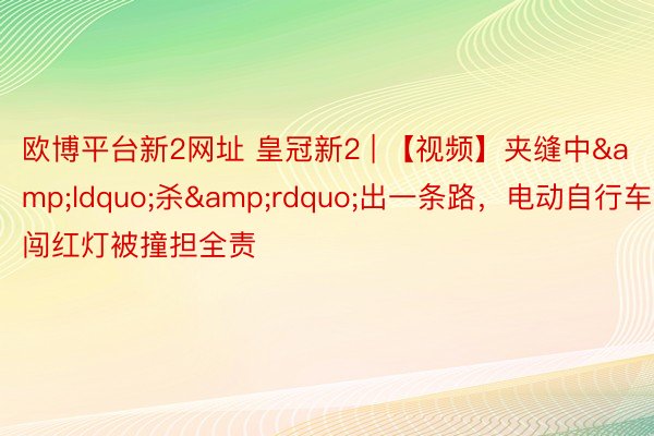 欧博平台新2网址 皇冠新2 | 【视频】夹缝中&ldquo;杀&rdquo;出一条路，电动自行车闯红灯被撞担全责