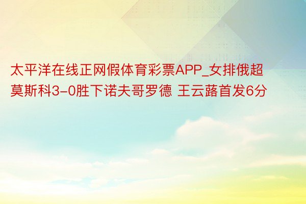 太平洋在线正网假体育彩票APP_女排俄超莫斯科3-0胜下诺夫哥罗德 王云蕗首发6分