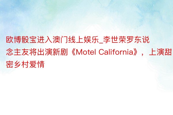 欧博骰宝进入澳门线上娱乐_李世荣罗东说念主友将出演新剧《Motel California》，上演甜密乡村爱情