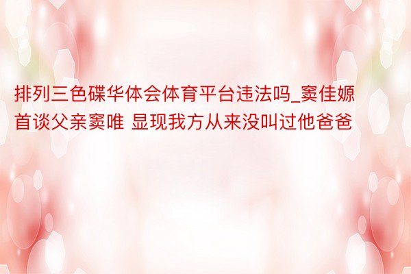 排列三色碟华体会体育平台违法吗_窦佳嫄首谈父亲窦唯 显现我方从来没叫过他爸爸