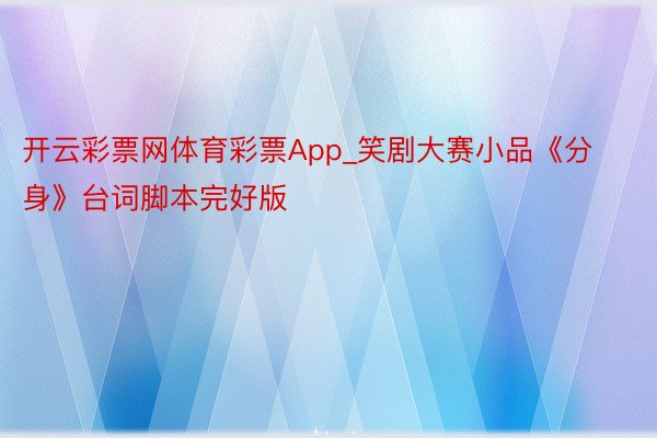 开云彩票网体育彩票App_笑剧大赛小品《分身》台词脚本完好版