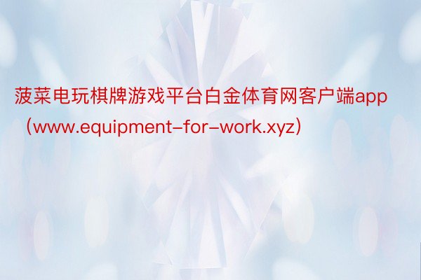 菠菜电玩棋牌游戏平台白金体育网客户端app（www.equipment-for-work.xyz）