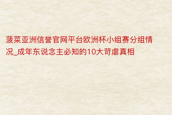 菠菜亚洲信誉官网平台欧洲杯小组赛分组情况_成年东说念主必知的10大苛虐真相