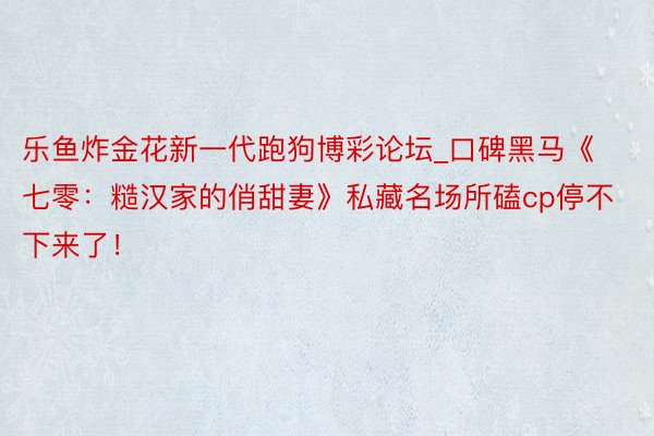 乐鱼炸金花新一代跑狗博彩论坛_口碑黑马《七零：糙汉家的俏甜妻》私藏名场所磕cp停不下来了！