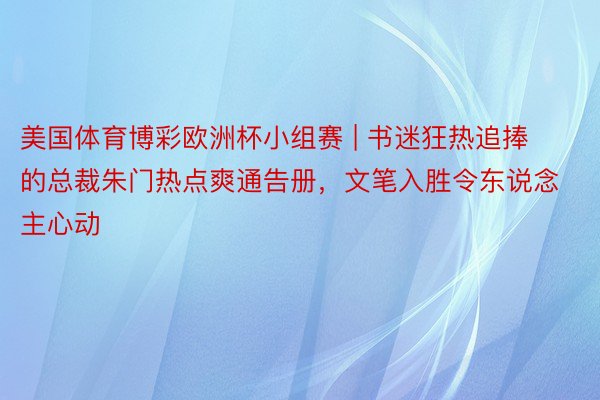 美国体育博彩欧洲杯小组赛 | 书迷狂热追捧的总裁朱门热点爽通告册，文笔入胜令东说念主心动