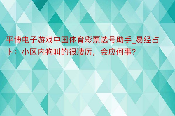 平博电子游戏中国体育彩票选号助手_易经占卜：小区内狗叫的很凄厉，会应何事？